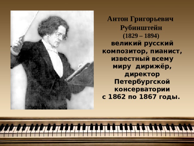 Антон Григорьевич Рубинштейн  (1829 – 1894)   великий русский композитор, пианист, известный всему миру дирижёр, директор Петербургской консерватории  с 1862 по 1867 годы.   