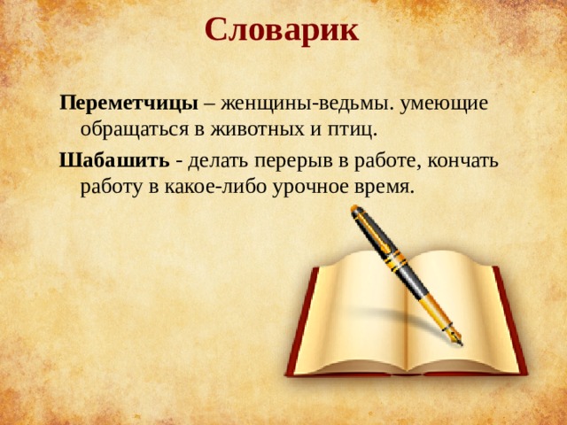 Словарик Переметчицы  – женщины-ведьмы. умеющие обращаться в животных и птиц. Шабашить - делать перерыв в работе, кончать работу в какое-либо урочное время. 