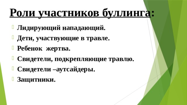 Роли участников буллинга : Лидирующий нападающий. Дети, участвующие в травле. Ребенок жертва. Свидетели, подкрепляющие травлю. Свидетели –аутсайдеры. Защитники. 