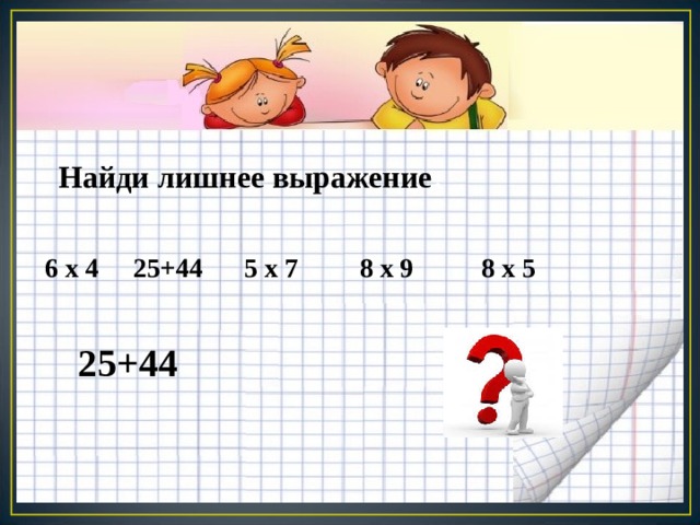Найди лишнее выражение : 6 х 4 25+44 5 х 7 8 х 9 8 х 5 25+44 