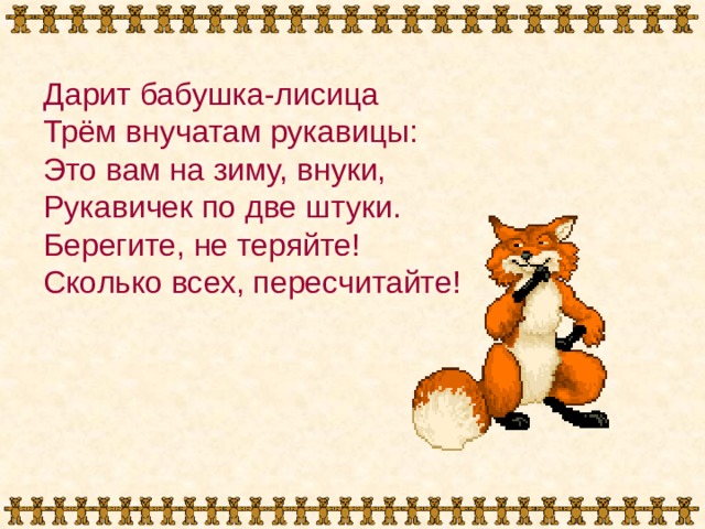 Дарит бабушка-лисица Трём внучатам рукавицы: Это вам на зиму, внуки, Рукавичек по две штуки. Берегите, не теряйте! Сколько всех, пересчитайте! 