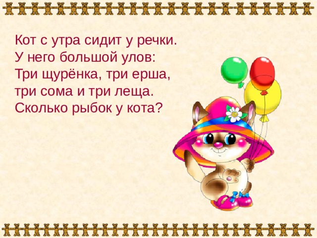 Кот с утра сидит у речки. У него большой улов: Три щурёнка, три ерша, три сома и три леща. Сколько рыбок у кота? 