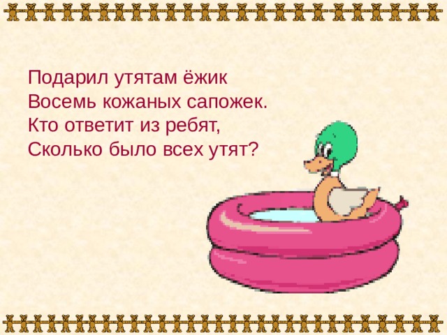 Подарил утятам ёжик Восемь кожаных сапожек. Кто ответит из ребят, Сколько было всех утят? 