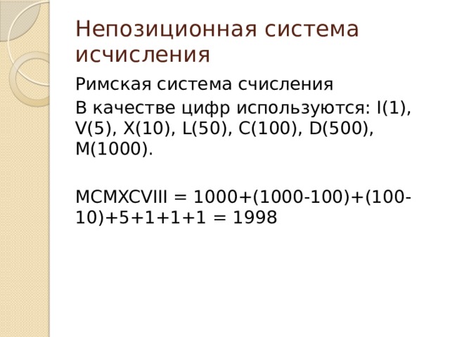 Непозиционная система исчисления Римская система счисления В качестве цифр используются: I(1), V(5), X(10), L(50), C(100), D(500), M(1000). MCMXCVIII = 1000+(1000-100)+(100-10)+5+1+1+1 = 1998  