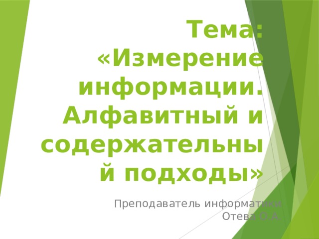 Тема: «Измерение информации.  Алфавитный и содержательный подходы» Преподаватель информатики Отева О.А. 