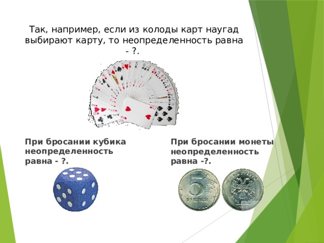 Так, например, если из колоды карт наугад выбирают карту, то неопределенность равна - ?.   При бросании монеты неопределенность равна -?. При бросании кубика неопределенность равна - ?.  