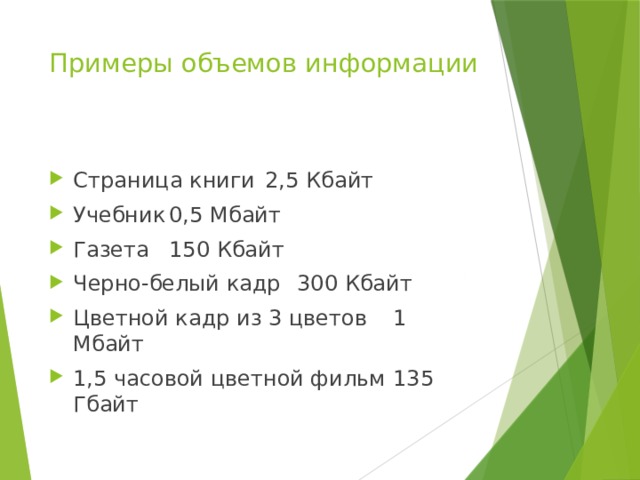 Примеры объемов информации   Страница книги  2,5 Кбайт Учебник  0,5 Мбайт Газета  150 Кбайт Черно-белый кадр  300 Кбайт Цветной кадр из 3 цветов  1 Мбайт 1,5 часовой цветной фильм  135 Гбайт 