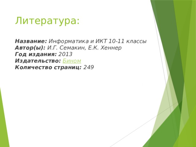 Литература: Название:  Информатика и ИКТ 10-11 классы  Автор(ы):  И.Г. Семакин, Е.К. Хеннер  Год издания:  2013  Издательство:   Бином  Количество страниц:  249 