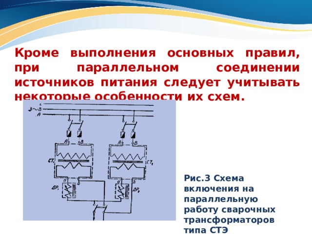 Кроме выполнения основных правил, при параллельном соединении источников питания следует учитывать некоторые особенности их схем. Рис.3 Схема включения на параллельную работу сварочных трансформаторов типа СТЭ 