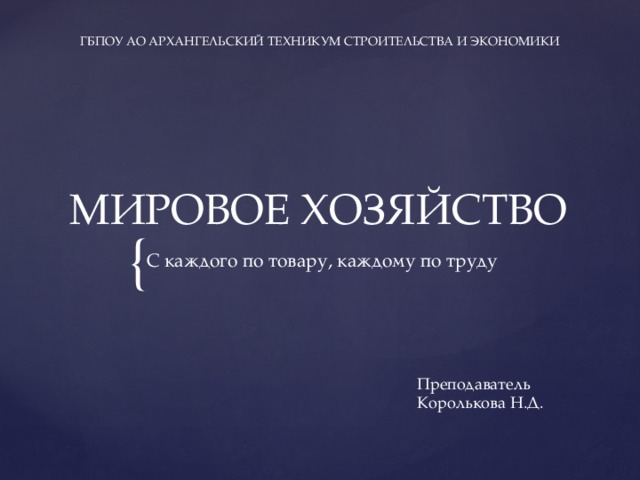ГБПОУ АО АРХАНГЕЛЬСКИЙ ТЕХНИКУМ СТРОИТЕЛЬСТВА И ЭКОНОМИКИ МИРОВОЕ ХОЗЯЙСТВО С каждого по товару, каждому по труду Преподаватель Королькова Н.Д.