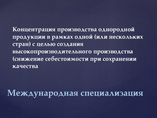 Концентрация производства однородной продукции в рамках одной (или нескольких стран) с целью создания высокопроизводительного производства (снижение себестоимости при сохранении качества Международная специализация