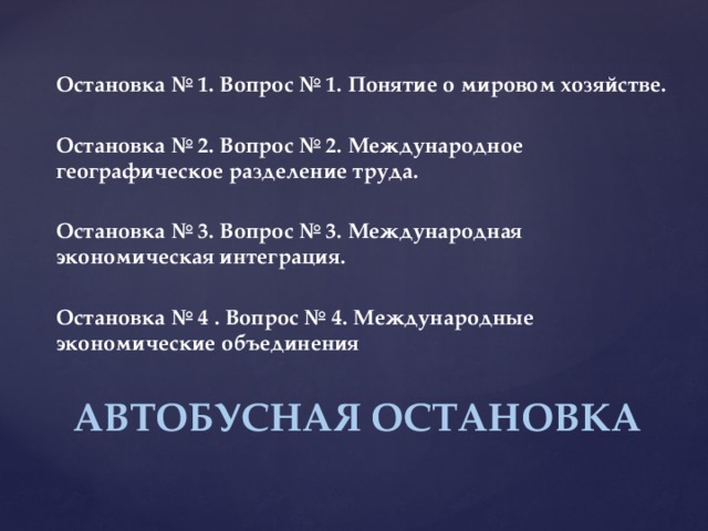 Остановка № 1. Вопрос № 1. Понятие о мировом хозяйстве.  Остановка № 2. Вопрос № 2. Международное географическое разделение труда.  Остановка № 3. Вопрос № 3. Международная экономическая интеграция.  Остановка № 4 . Вопрос № 4. Международные экономические объединения АВТОБУСНАЯ ОСТАНОВКА