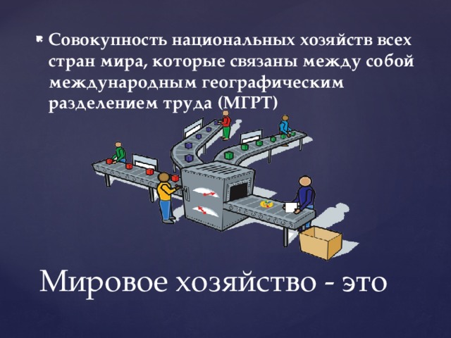 Совокупность национальных хозяйств всех стран мира, которые связаны между собой международным географическим разделением труда (МГРТ)