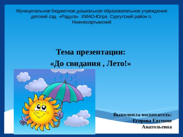 Муниципальное бюджетное дошкольное образовательное учреждение детский сад «Радуга» ХМАО-Югра Сургутский район п. Нижнесортымский Тема презентации: «До свидания , Лето!» Выполнила воспитатель: Егорова Евгения Анатольевна 