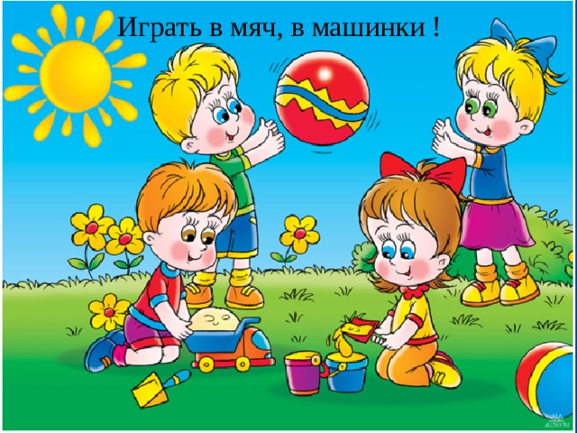 Играть в мяч, в машинки ! 