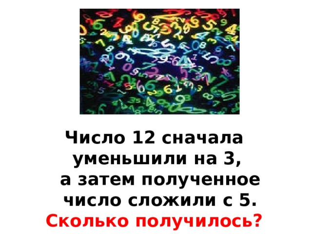 Число 12 сначала уменьшили на 3,  а затем полученное  число сложили с 5. Сколько получилось?  