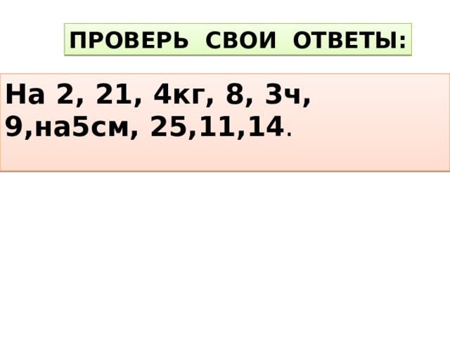 ПРОВЕРЬ СВОИ ОТВЕТЫ: На 2, 21, 4кг, 8, 3ч, 9,на5см, 25,11,14 .  