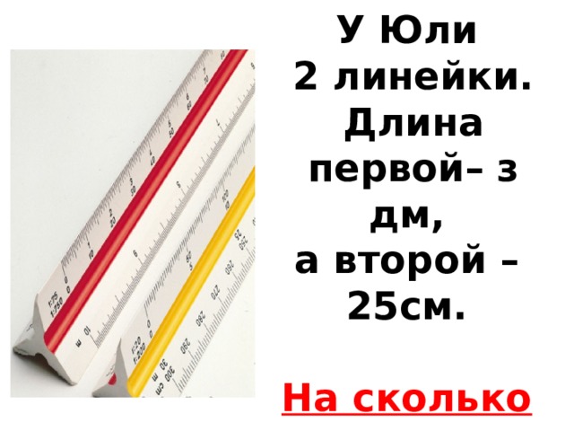 У Юли  2 линейки.  Длина  первой– з дм, а второй – 25см.  На сколько см одна линейка длиннее другой?  