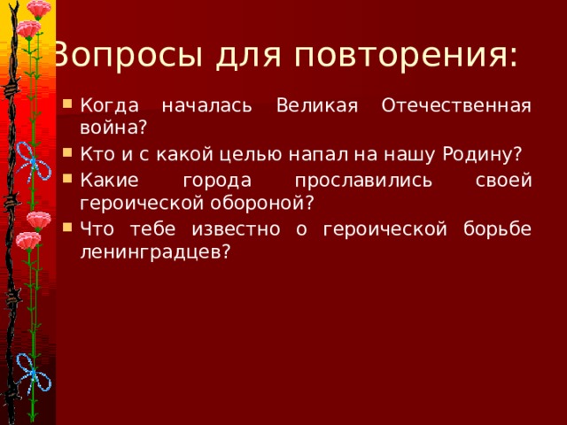 Вопросы для повторения: Когда началась Великая Отечественная война? Кто и с какой целью напал на нашу Родину? Какие города прославились своей героической обороной? Что тебе известно о героической борьбе ленинградцев? 