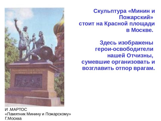 Скульптура «Минин и Пожарский» стоит на Красной площади в Москве.  Здесь изображены герои-освободители нашей Отчизны, сумевшие организовать и возглавить отпор врагам. И .МАРТОС «Памятник Минину и Пожарскому» Г.Москва 