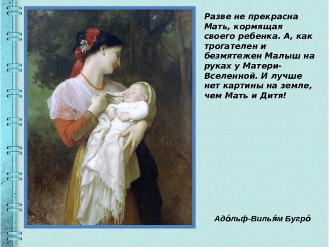Разве не прекрасна Мать, кормящая своего ребенка. А, как трогателен и безмятежен Малыш на руках у Матери- Вселенной. И лучше нет картины на земле, чем Мать и Дитя! Адо́льф-Вилья́м Бугро́ 