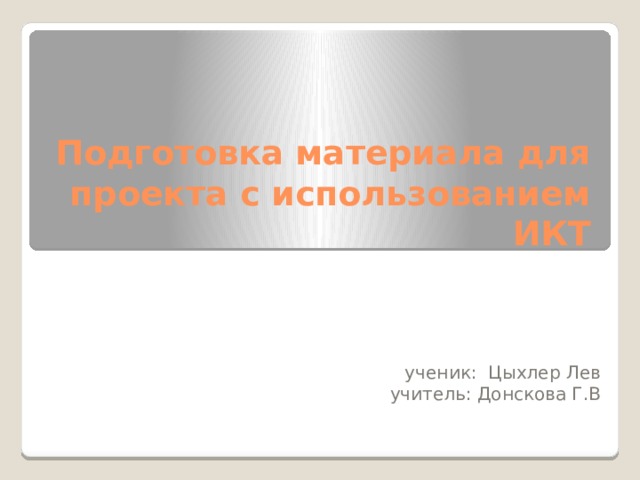 Подготовка материала для проекта с использованием ИКТ ученик: Цыхлер Лев  учитель: Донскова Г.В 