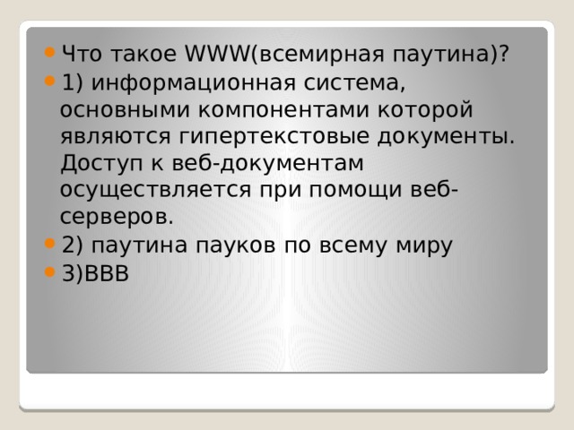 Что такое WWW(всемирная паутина)? 1) информационная система, основными компонентами которой являются гипертекстовые документы. Доступ к веб-документам осуществляется при помощи веб-серверов. 2) паутина пауков по всему миру 3)ВВВ 