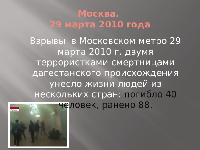 Москва.  29 марта 2010 года Взрывы в Московском метро 29 марта 2010 г. двумя террористками-смертницами дагестанского происхождения унесло жизни людей из нескольких стран: погибло 40 человек, ранено 88. 