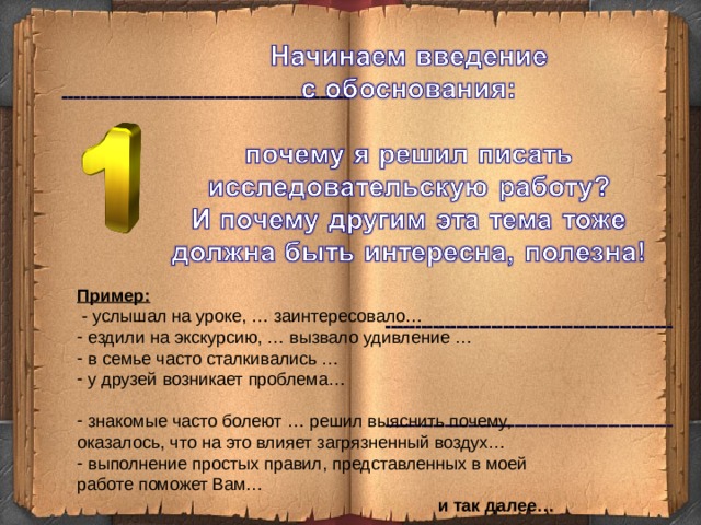 Пример:  - услышал на уроке, … заинтересовало…  ездили на экскурсию, … вызвало удивление …  в семье часто сталкивались …  у друзей возникает проблема…   знакомые часто болеют … решил выяснить почему, оказалось, что на это влияет загрязненный воздух…  выполнение простых правил, представленных в моей работе поможет Вам…  и так далее… 3 3 