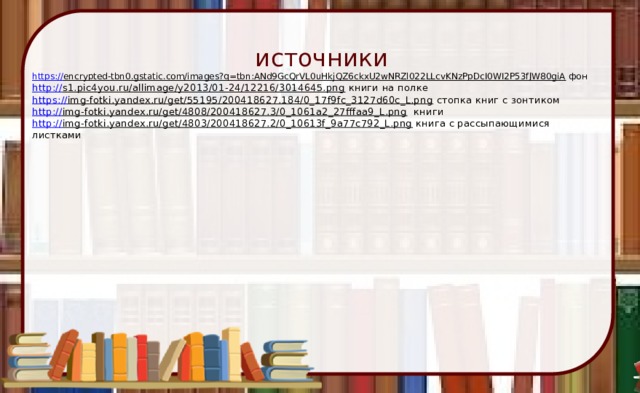  источники  https:// encrypted-tbn0.gstatic.com/images?q=tbn:ANd9GcQrVL0uHkjQZ6ckxU2wNRZl022LLcvKNzPpDcI0WI2P53fJW80giA фон  http:// s1.pic4you.ru/allimage/y2013/01-24/12216/3014645.png книги на полке  https:// img-fotki.yandex.ru/get/55195/200418627.184/0_17f9fc_3127d60c_L.png стопка книг с зонтиком  http:// img-fotki.yandex.ru/get/4808/200418627.3/0_1061a2_27fffaa9_L.png книги  http:// img-fotki.yandex.ru/get/4803/200418627.2/0_10613f_9a77c792_L.png книга с рассыпающимися листками   