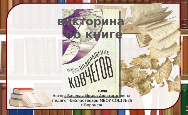викторина  по книге  Автор: Бичевая Ирина Александровна  педагог-библиотекарь МБОУ СОШ №36 г.Воронеж 