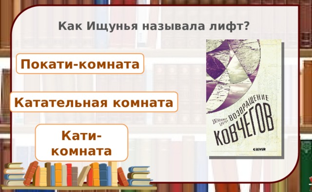 Как Ищунья называла лифт? Покати-комната Катательная комната Кати-комната 