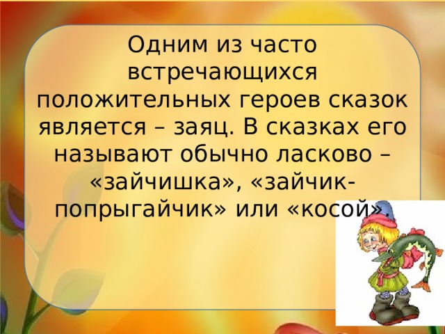 Одним из часто встречающихся положительных героев сказок является – заяц. В сказках его называют обычно ласково – «зайчишка», «зайчик-попрыгайчик» или «косой». 