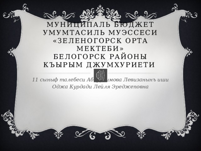 Муниципаль бюджет умумтасиль муэссеси «Зеленогорск орта мектеби»  Белогорск районы Къырым Джумхуриети 11 сыныф талебеси Абдураимова Левизанынъ иши Оджа Курдади Лейля Эреджеповна 
