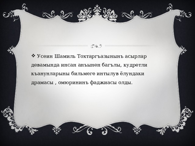  Усеин Шамиль Тохтаргъазынынъ асырлар девамында инсан анъынен багълы, кудретли къанунларыны бильмеге интылув ёлундаки драмасы , омюрининъ фаджиасы олды. 