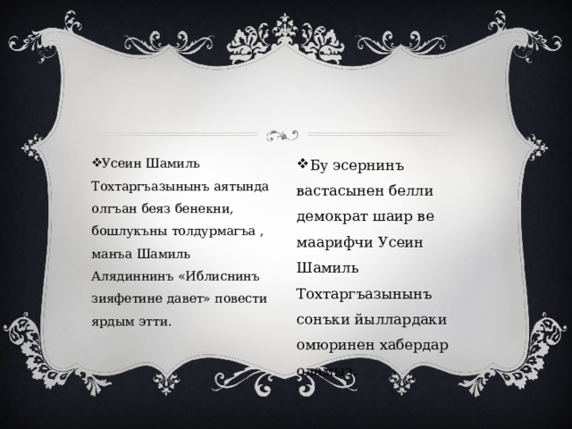 Усеин Шамиль Тохтаргъазынынъ аятында олгъан беяз бенекни, бошлукъны толдурмагъа , манъа Шамиль Алядиннинъ «Иблиснинъ зияфетине давет» повести ярдым этти. Бу эсернинъ вастасынен белли демократ шаир ве маарифчи Усеин Шамиль Тохтаргъазынынъ сонъки йыллардаки омюринен хабердар оламыз. 