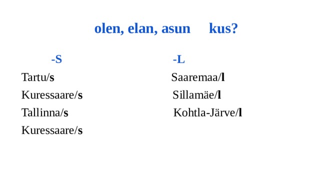  olen, elan, asun kus?  -S -L Tartu/ s Saaremaa/ l Kuressaare/ s Sillamäe/ l Tallinna/ s Kohtla-Järve/ l Kuressaare/ s 