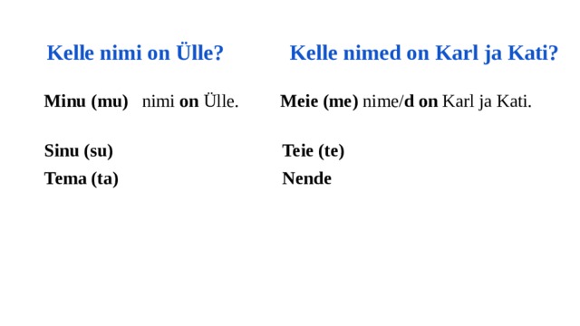  Kelle nimi on Ülle? Kelle nimed on Karl ja Kati? Minu (mu) nimi on Ülle. Meie (me) nime/ d  on Karl ja Kati. Sinu (su)  Teie (te) Tema (ta) Nende 