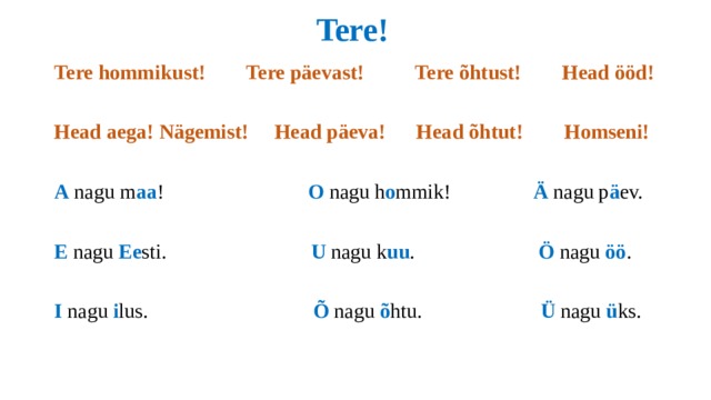  Tere! Tere hommikust! Tere päevast! Tere õhtust! Head ööd!  Head aega! Nägemist! Head päeva! Head õhtut! Homseni! A nagu m aa ! O nagu h o mmik! Ä nagu p ä ev. E nagu Ee sti. U nagu k uu . Ö nagu öö . I nagu i lus. Õ nagu õ htu. Ü nagu ü ks. 