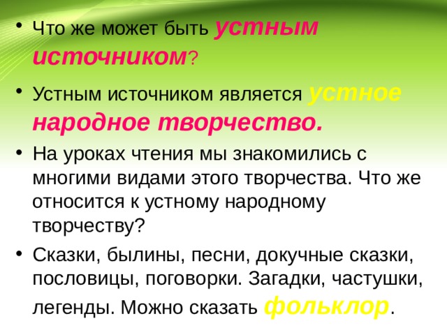 Что же может быть устным источником ? Устным источником является устное народное творчество. На уроках чтения мы знакомились с многими видами этого творчества. Что же относится к устному народному творчеству? Сказки, былины, песни, докучные сказки, пословицы, поговорки. Загадки, частушки, легенды. Можно сказать фольклор . 