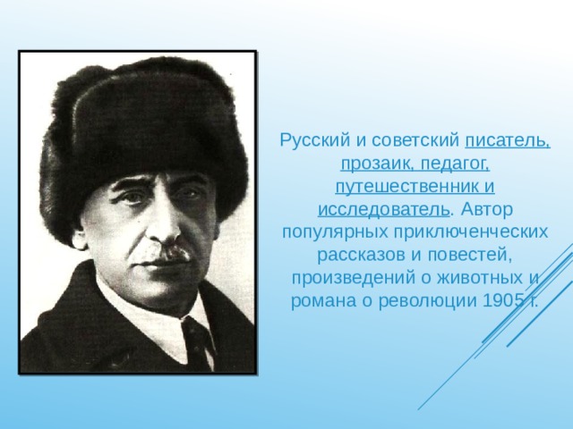 Русский и советский писатель, прозаик, педагог, путешественник и исследователь . Автор популярных приключенческих рассказов и повестей, произведений о животных и романа о революции 1905 г. 