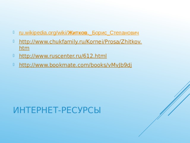 ru.wikipedia.org/wiki/ Житков ,_Борис_Степанович http://www.chukfamily.ru/Kornei/Prosa/Zhitkov.htm http://www.ruscenter.ru/612.html http://www.bookmate.com/books/vMvJb9dj Интернет-ресурсы 