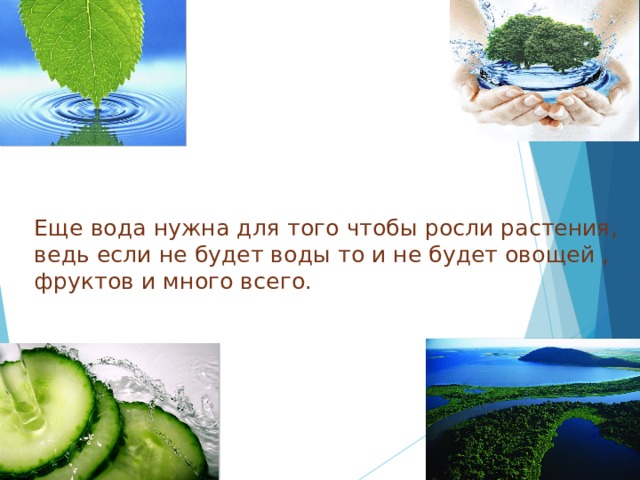 Еще вода нужна для того чтобы росли растения, ведь если не будет воды то и не будет овощей , фруктов и много всего. 