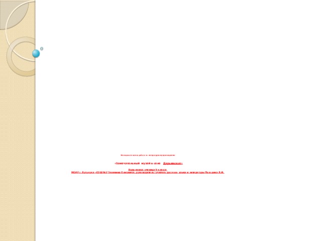            Исследовательская работа по литературному краеведению    «Замечательный музей в селе Дарьинское»   Выполнила: ученица 9 класса  МОАУ г. Бузулука «СОШ №3