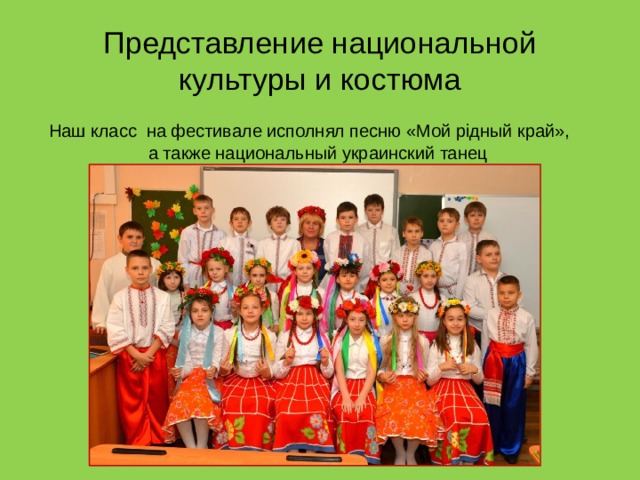 Представление национальной культуры и костюма  Наш класс на фестивале исполнял песню «Мой рiдный край», а также национальный украинский танец 