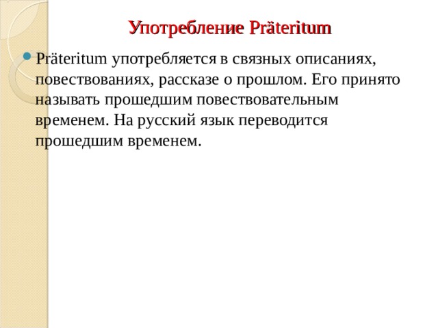 Употребление Pr äteritum Präteritum употребляется в связных описаниях, повествованиях, рассказе о прошлом. Его принято называть прошедшим повествовательным временем. На русский язык переводится прошедшим временем. 