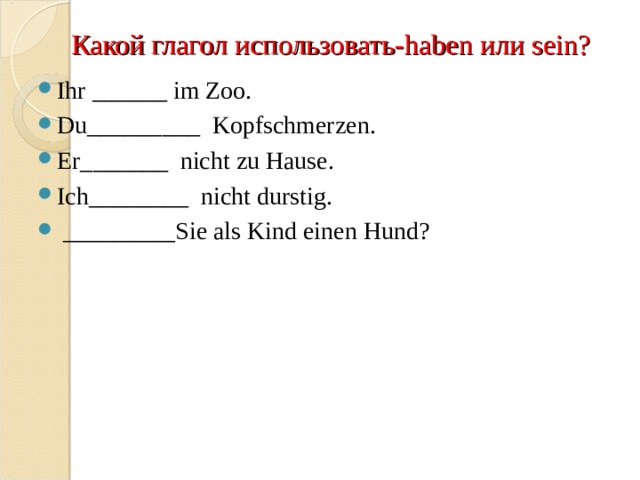 Какой глагол использовать- haben или sein? Ihr ______ im Zoo. Du_________  Kopfschmerzen. Er_______  nicht zu Hause. Ich________  nicht durstig.   _________Sie als Kind einen Hund?  