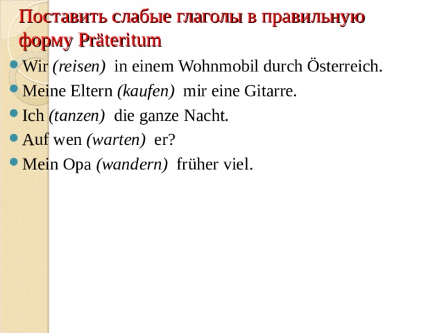 Поставить слабые глаголы в правильную форму Pr äteritum Wir  (reisen)   in einem Wohnmobil durch Österreich. Meine Eltern  (kaufen)   mir eine Gitarre. Ich  (tanzen)   die ganze Nacht. Auf wen  (warten)   er? Mein Opa  (wandern)   früher viel.  