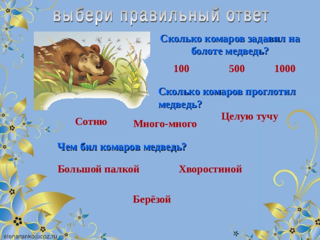 Сколько комаров задавил на болоте медведь? 100 1000 500 Сколько комаров проглотил медведь? Целую тучу Сотню Много-много Чем бил комаров медведь? Большой палкой Хворостиной Берёзой 