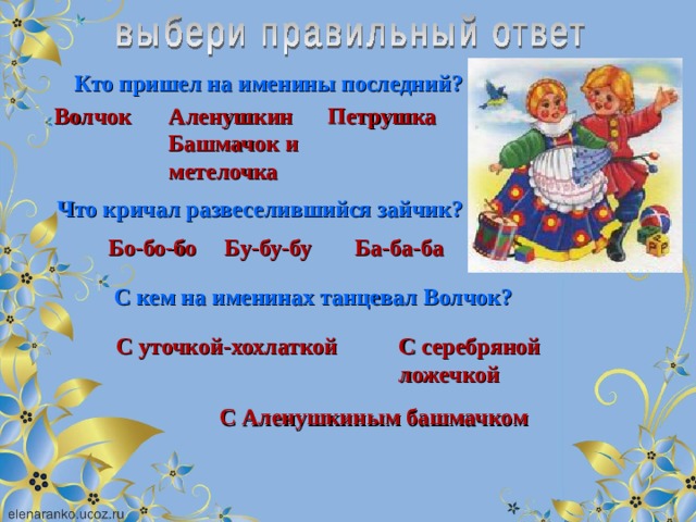 Кто пришел на именины последний? Волчок Аленушкин Башмачок и метелочка Петрушка Что кричал развеселившийся зайчик? Бо-бо-бо Бу-бу-бу Ба-ба-ба С кем на именинах танцевал Волчок? С уточкой-хохлаткой С серебряной ложечкой С Аленушкиным башмачком 